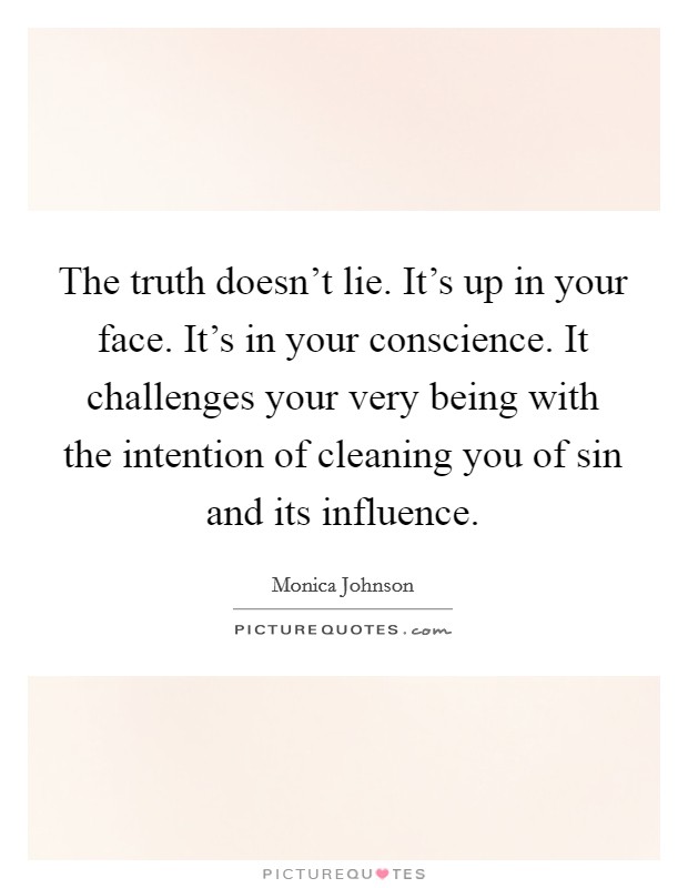 The truth doesn't lie. It's up in your face. It's in your conscience. It challenges your very being with the intention of cleaning you of sin and its influence. Picture Quote #1