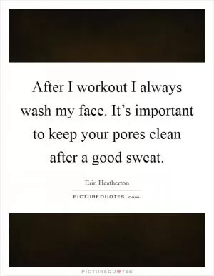 After I workout I always wash my face. It’s important to keep your pores clean after a good sweat Picture Quote #1