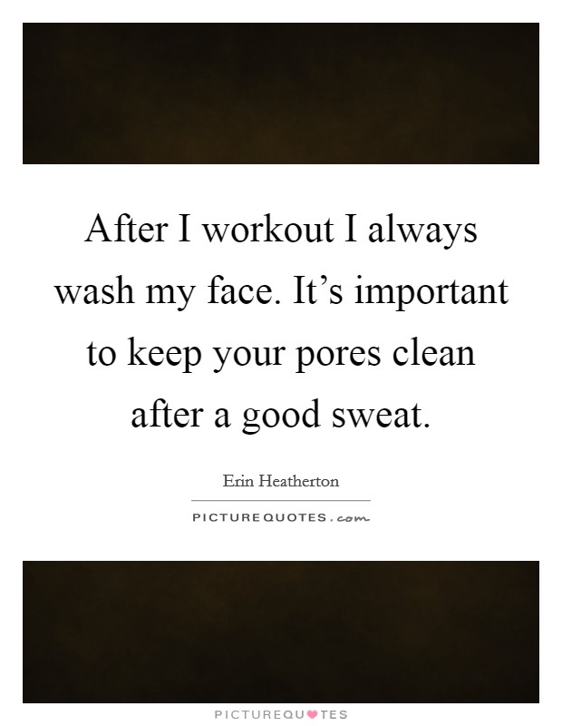 After I workout I always wash my face. It's important to keep your pores clean after a good sweat. Picture Quote #1
