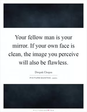 Your fellow man is your mirror. If your own face is clean, the image you perceive will also be flawless Picture Quote #1