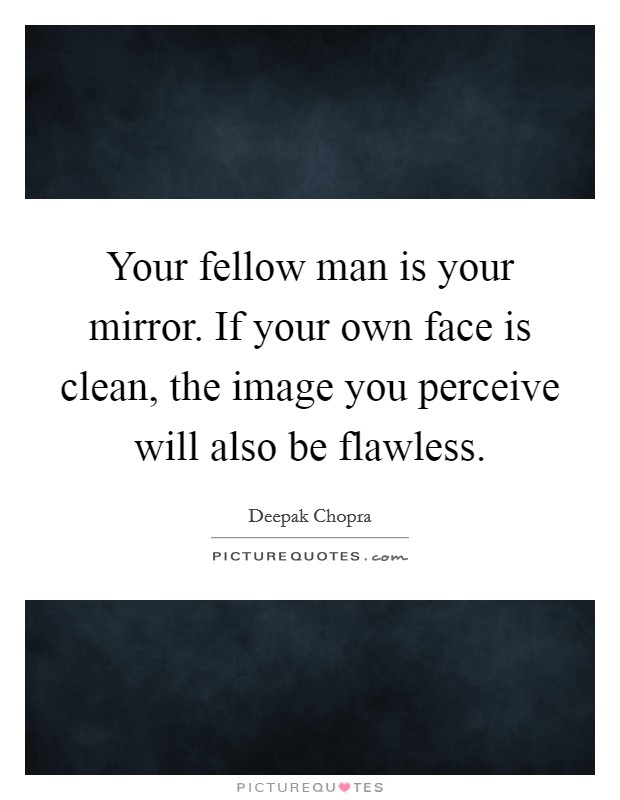 Your fellow man is your mirror. If your own face is clean, the image you perceive will also be flawless. Picture Quote #1