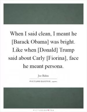 When I said clean, I meant he [Barack Obama] was bright. Like when [Donald] Trump said about Carly [Fiorina], face he meant persona Picture Quote #1