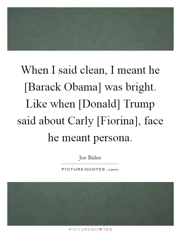 When I said clean, I meant he [Barack Obama] was bright. Like when [Donald] Trump said about Carly [Fiorina], face he meant persona. Picture Quote #1