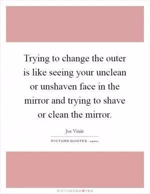 Trying to change the outer is like seeing your unclean or unshaven face in the mirror and trying to shave or clean the mirror Picture Quote #1