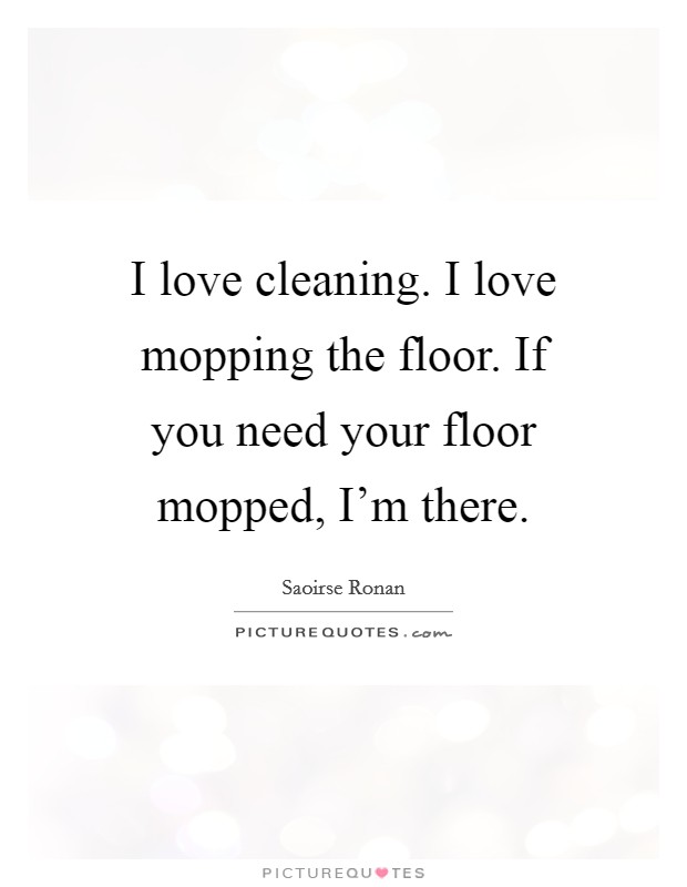 I love cleaning. I love mopping the floor. If you need your floor mopped, I'm there. Picture Quote #1