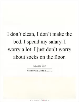 I don’t clean, I don’t make the bed. I spend my salary. I worry a lot. I just don’t worry about socks on the floor Picture Quote #1