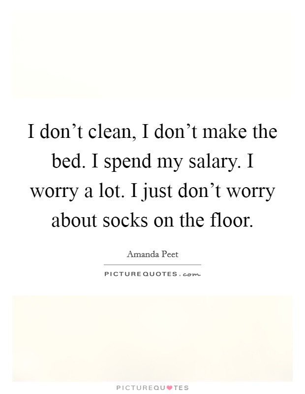 I don't clean, I don't make the bed. I spend my salary. I worry a lot. I just don't worry about socks on the floor. Picture Quote #1