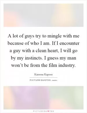 A lot of guys try to mingle with me because of who I am. If I encounter a guy with a clean heart, I will go by my instincts. I guess my man won’t be from the film industry Picture Quote #1