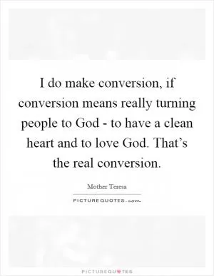 I do make conversion, if conversion means really turning people to God - to have a clean heart and to love God. That’s the real conversion Picture Quote #1