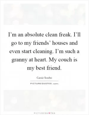 I’m an absolute clean freak. I’ll go to my friends’ houses and even start cleaning. I’m such a granny at heart. My couch is my best friend Picture Quote #1