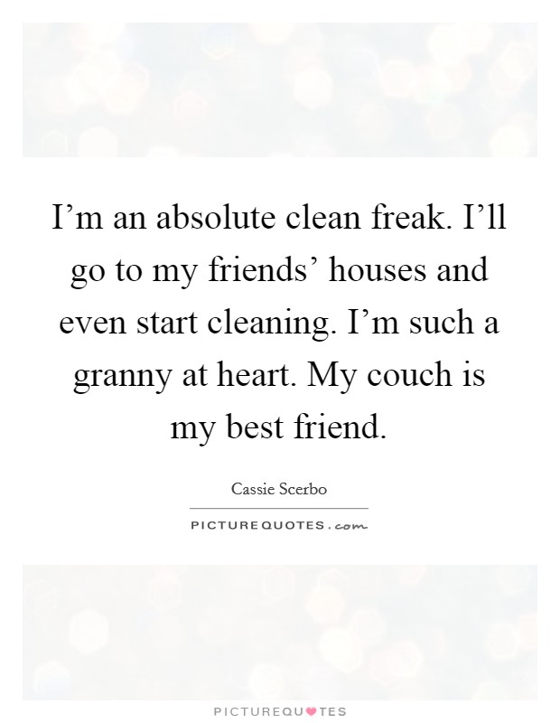 I'm an absolute clean freak. I'll go to my friends' houses and even start cleaning. I'm such a granny at heart. My couch is my best friend. Picture Quote #1