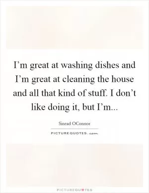 I’m great at washing dishes and I’m great at cleaning the house and all that kind of stuff. I don’t like doing it, but I’m Picture Quote #1
