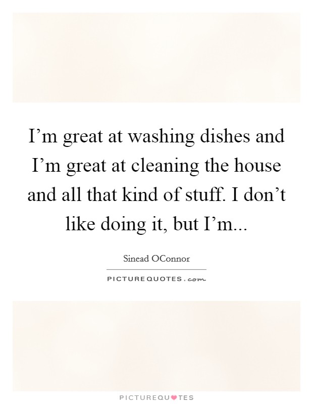 I'm great at washing dishes and I'm great at cleaning the house and all that kind of stuff. I don't like doing it, but I'm... Picture Quote #1