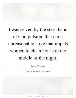 I was seized by the stern hand of Compulsion, that dark, unreasonable Urge that impels women to clean house in the middle of the night Picture Quote #1
