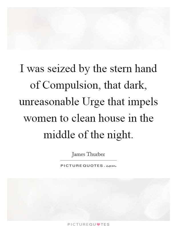 I was seized by the stern hand of Compulsion, that dark, unreasonable Urge that impels women to clean house in the middle of the night. Picture Quote #1