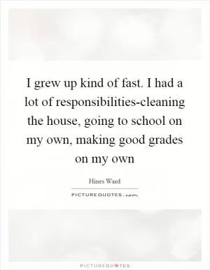 I grew up kind of fast. I had a lot of responsibilities-cleaning the house, going to school on my own, making good grades on my own Picture Quote #1