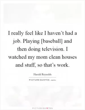 I really feel like I haven’t had a job. Playing [baseball] and then doing television. I watched my mom clean houses and stuff, so that’s work Picture Quote #1