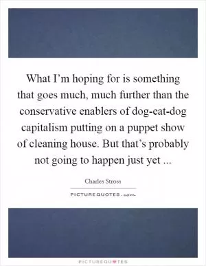 What I’m hoping for is something that goes much, much further than the conservative enablers of dog-eat-dog capitalism putting on a puppet show of cleaning house. But that’s probably not going to happen just yet  Picture Quote #1
