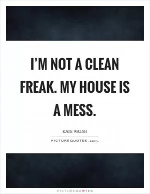 I’m not a clean freak. My house is a mess Picture Quote #1