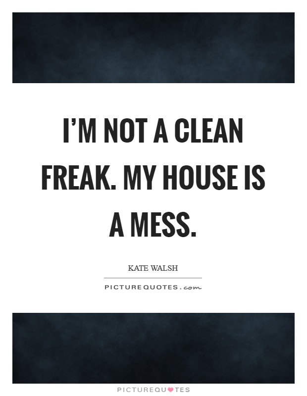 I'm not a clean freak. My house is a mess. Picture Quote #1