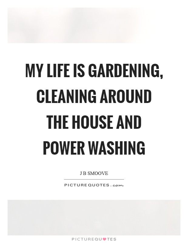 My life is gardening, cleaning around the house and power washing Picture Quote #1