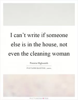 I can’t write if someone else is in the house, not even the cleaning woman Picture Quote #1