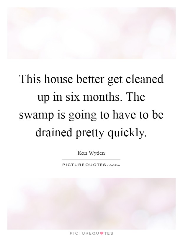 This house better get cleaned up in six months. The swamp is going to have to be drained pretty quickly. Picture Quote #1