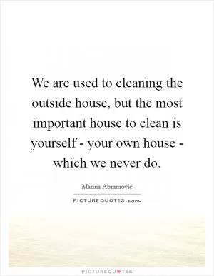 We are used to cleaning the outside house, but the most important house to clean is yourself - your own house - which we never do Picture Quote #1