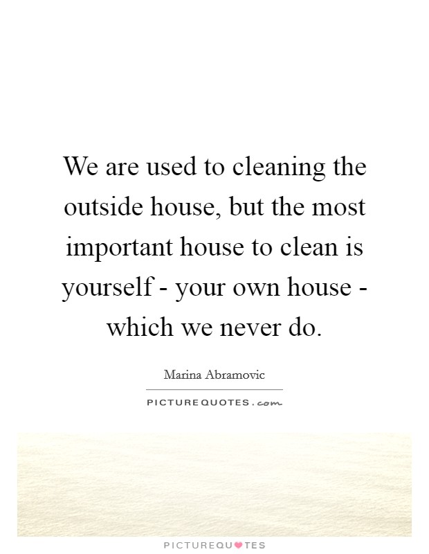 We are used to cleaning the outside house, but the most important house to clean is yourself - your own house - which we never do. Picture Quote #1