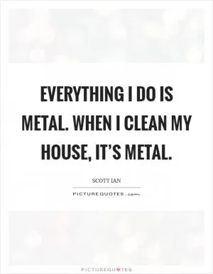 Everything I do is metal. When I clean my house, it’s metal Picture Quote #1