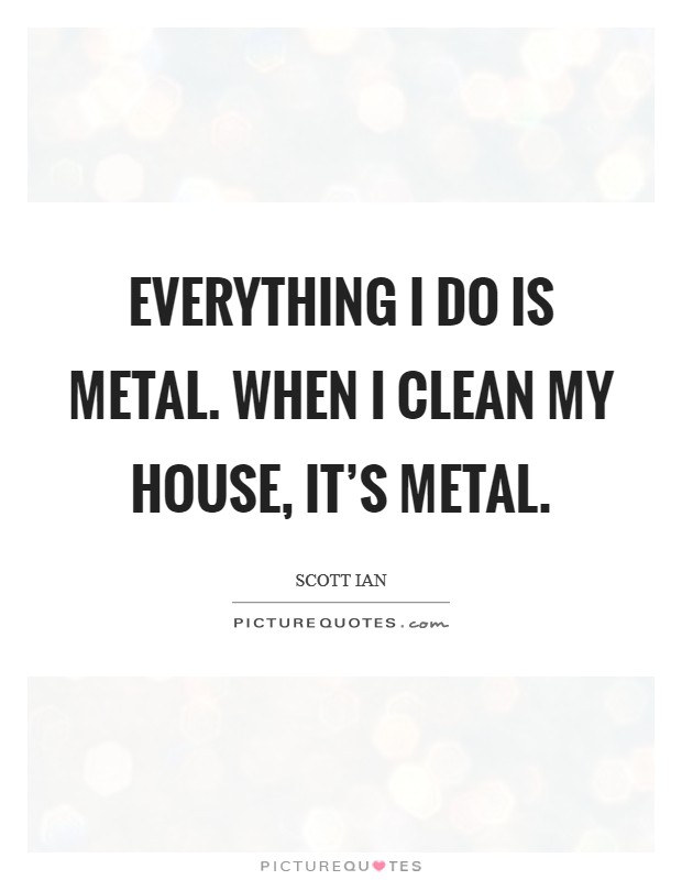 Everything I do is metal. When I clean my house, it's metal. Picture Quote #1
