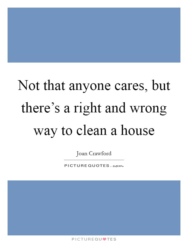 Not that anyone cares, but there's a right and wrong way to clean a house Picture Quote #1