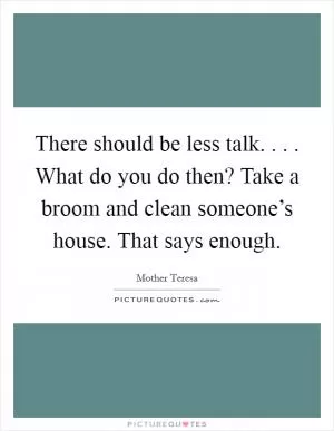 There should be less talk. . . . What do you do then? Take a broom and clean someone’s house. That says enough Picture Quote #1