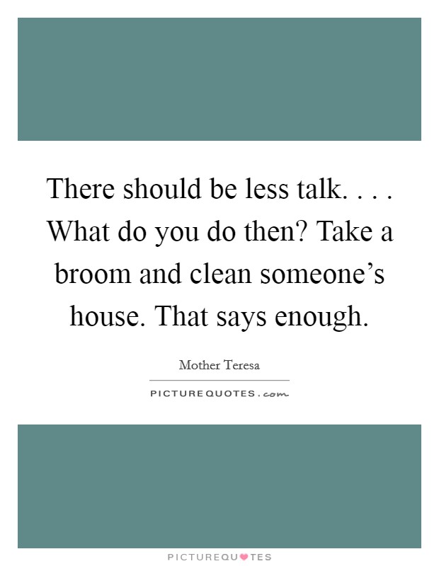 There should be less talk. . . . What do you do then? Take a broom and clean someone's house. That says enough. Picture Quote #1