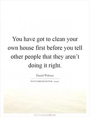 You have got to clean your own house first before you tell other people that they aren’t doing it right Picture Quote #1