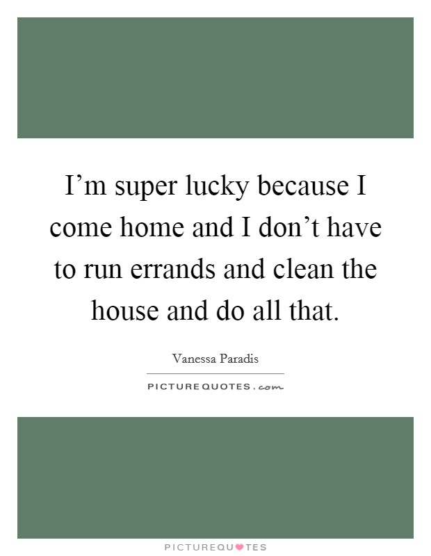 I'm super lucky because I come home and I don't have to run errands and clean the house and do all that. Picture Quote #1