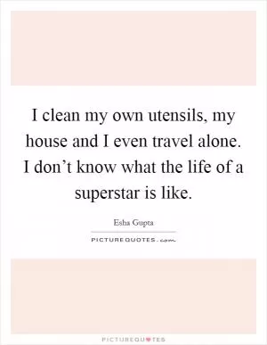 I clean my own utensils, my house and I even travel alone. I don’t know what the life of a superstar is like Picture Quote #1