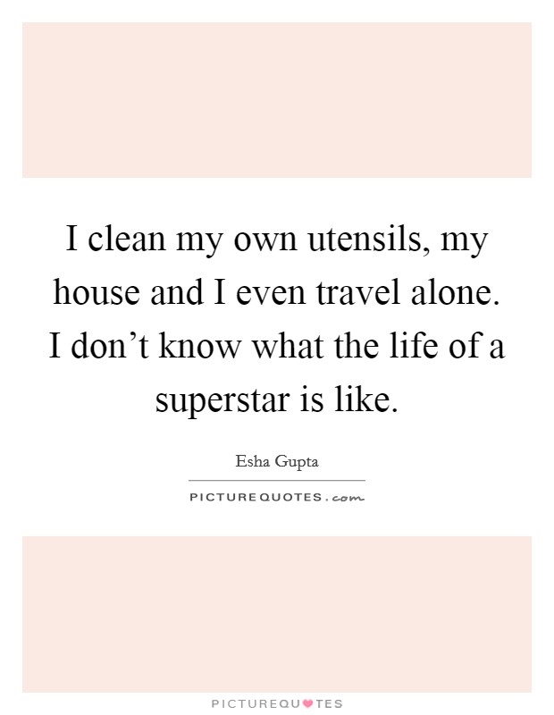 I clean my own utensils, my house and I even travel alone. I don't know what the life of a superstar is like. Picture Quote #1