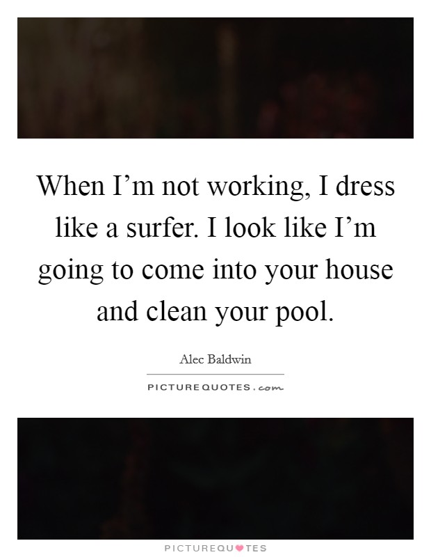 When I'm not working, I dress like a surfer. I look like I'm going to come into your house and clean your pool. Picture Quote #1