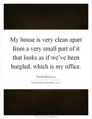 My house is very clean apart from a very small part of it that looks as if we’ve been burgled, which is my office Picture Quote #1