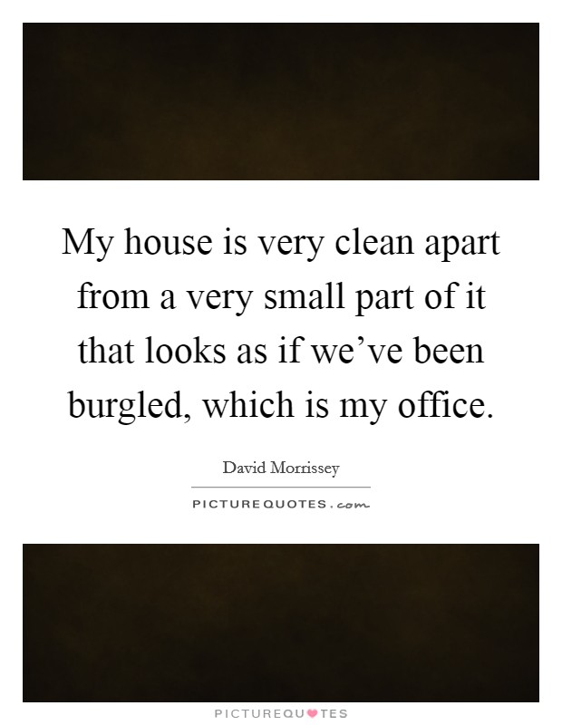 My house is very clean apart from a very small part of it that looks as if we've been burgled, which is my office. Picture Quote #1