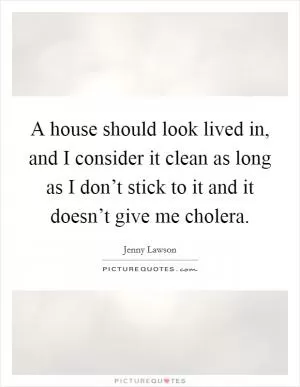 A house should look lived in, and I consider it clean as long as I don’t stick to it and it doesn’t give me cholera Picture Quote #1