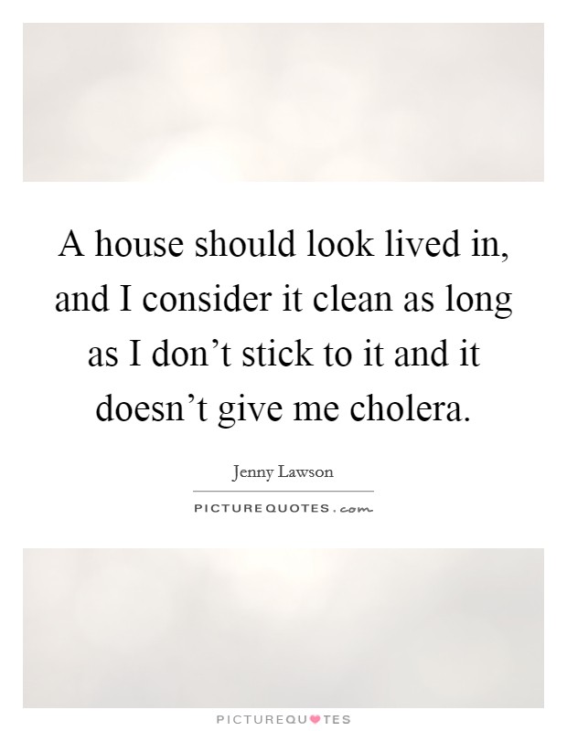 A house should look lived in, and I consider it clean as long as I don't stick to it and it doesn't give me cholera. Picture Quote #1