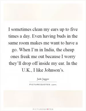 I sometimes clean my ears up to five times a day. Even having buds in the same room makes me want to have a go. When I’m in India, the cheap ones freak me out because I worry they’ll drop off inside my ear. In the U.K., I like Johnson’s Picture Quote #1
