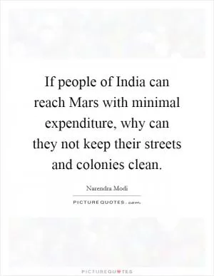 If people of India can reach Mars with minimal expenditure, why can they not keep their streets and colonies clean Picture Quote #1