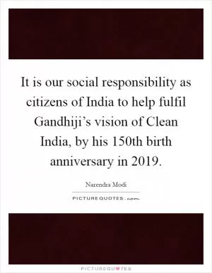 It is our social responsibility as citizens of India to help fulfil Gandhiji’s vision of Clean India, by his 150th birth anniversary in 2019 Picture Quote #1