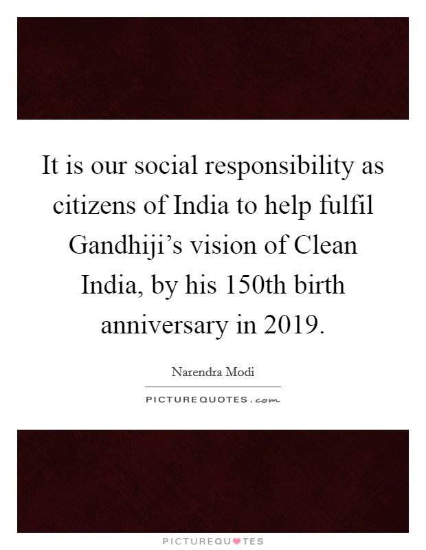 It is our social responsibility as citizens of India to help fulfil Gandhiji's vision of Clean India, by his 150th birth anniversary in 2019. Picture Quote #1