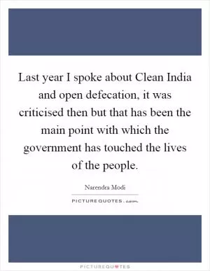 Last year I spoke about Clean India and open defecation, it was criticised then but that has been the main point with which the government has touched the lives of the people Picture Quote #1