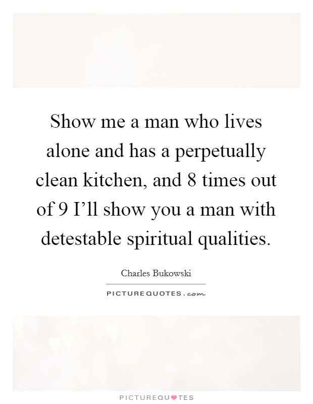 Show me a man who lives alone and has a perpetually clean kitchen, and 8 times out of 9 I'll show you a man with detestable spiritual qualities. Picture Quote #1