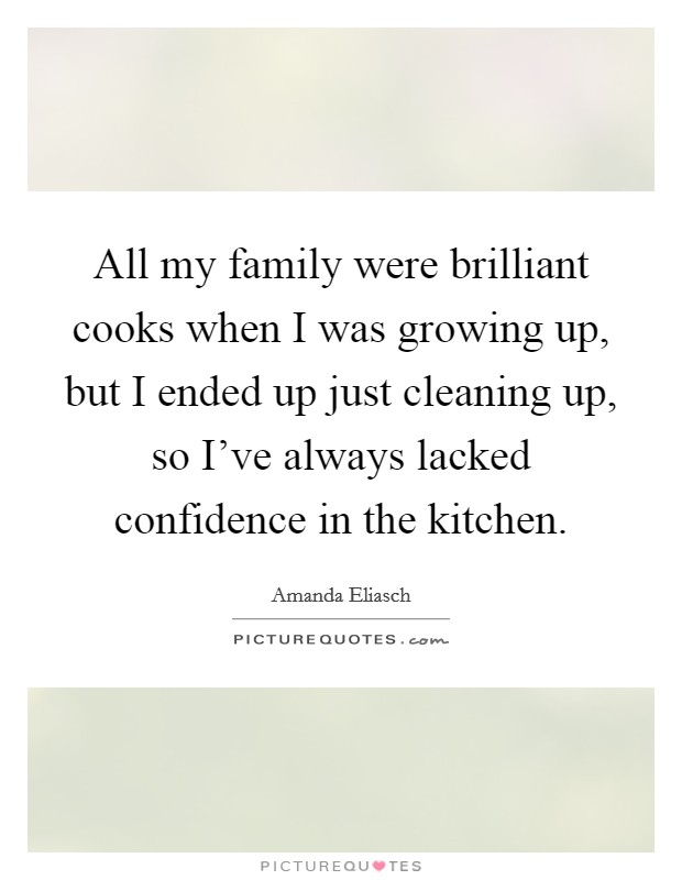 All my family were brilliant cooks when I was growing up, but I ended up just cleaning up, so I've always lacked confidence in the kitchen. Picture Quote #1